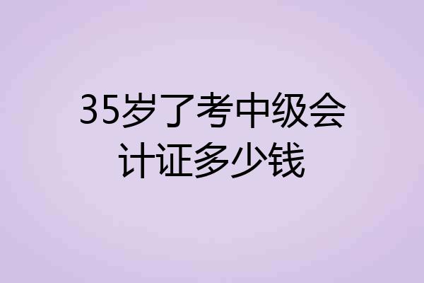 35岁了考中级会计证多少钱