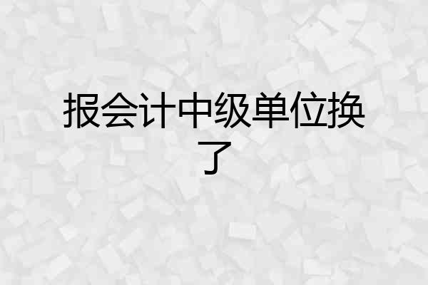 报会计中级单位换了