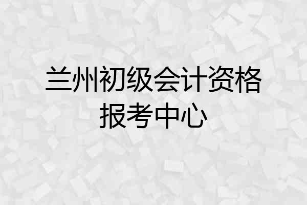 兰州初级会计资格报考中心