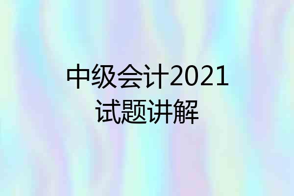 中级会计2021试题讲解