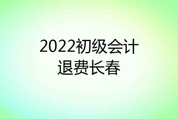 2022初级会计退费长春