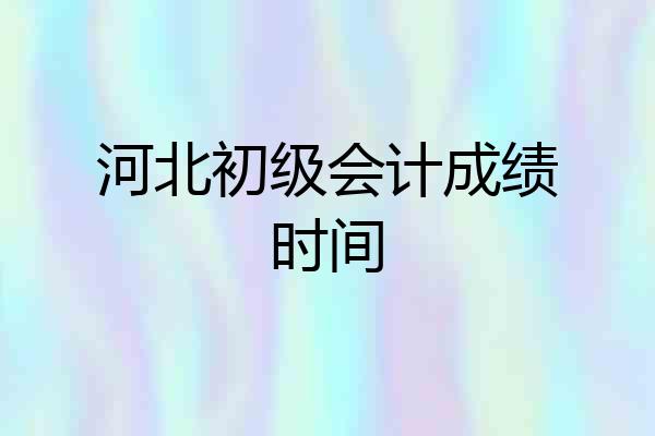 河北初级会计成绩时间