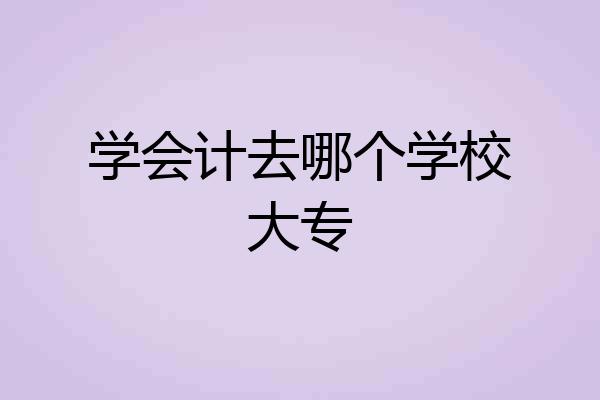 学会计去哪个学校大专