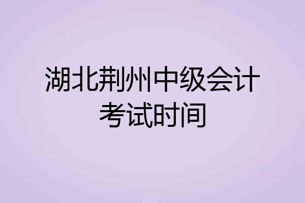 湖北荆州中级会计考试时间