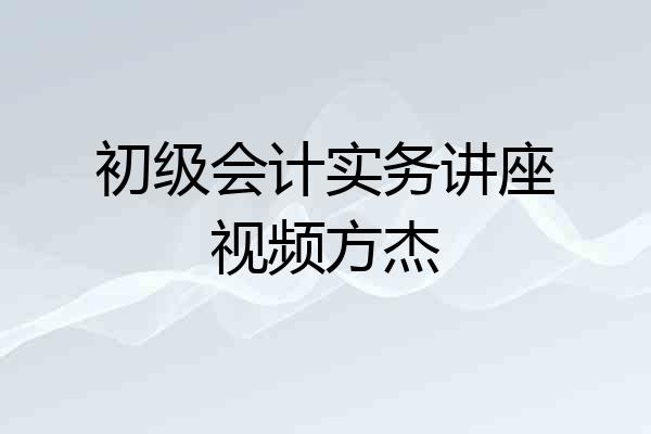 初级会计实务讲座视频方杰