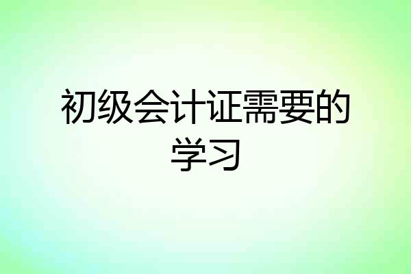 初级会计证需要的学习