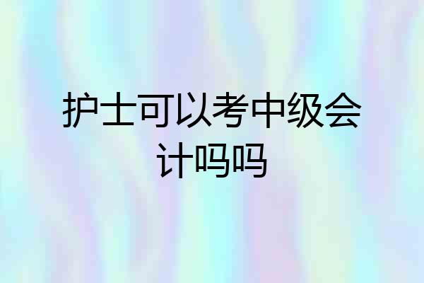 护士可以考中级会计吗吗