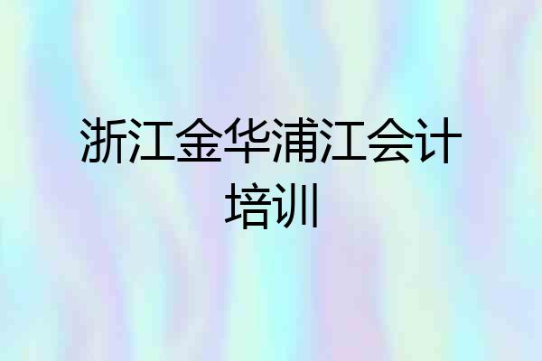 浙江金华浦江会计培训