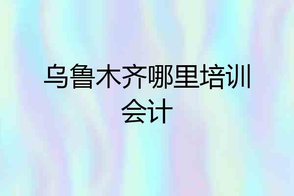 乌鲁木齐哪里培训会计