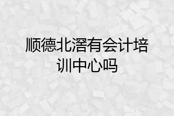 顺德北滘有会计培训中心吗