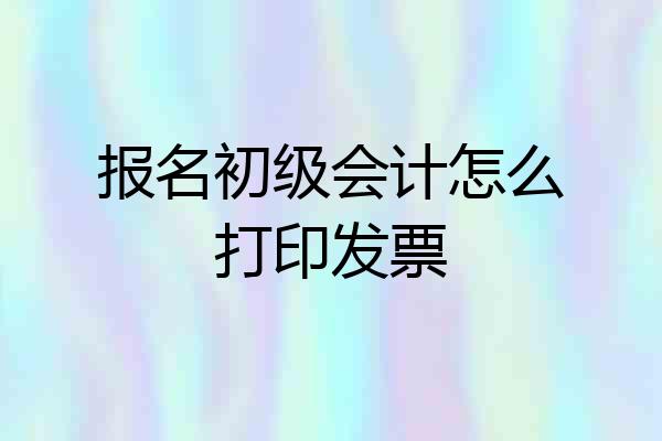 报名初级会计怎么打印发票