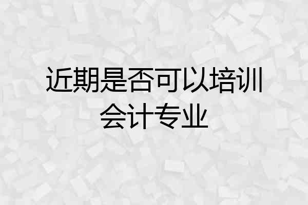 近期是否可以培训会计专业