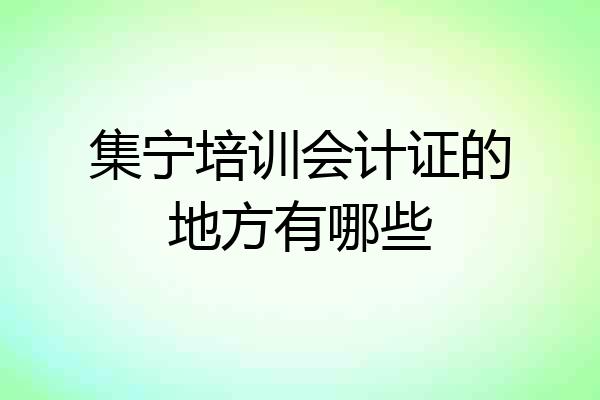集宁培训会计证的地方有哪些