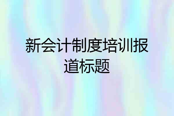 新会计制度培训报道标题