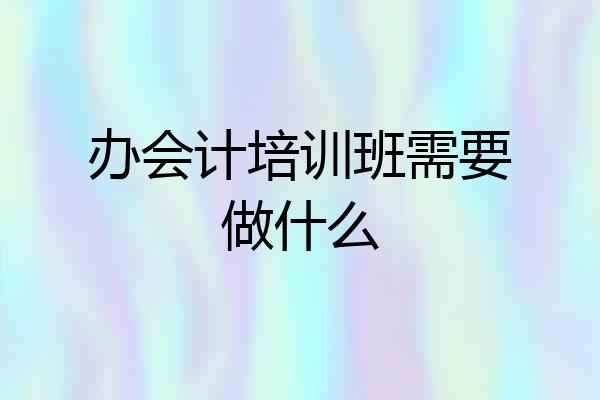 办会计培训班需要做什么
