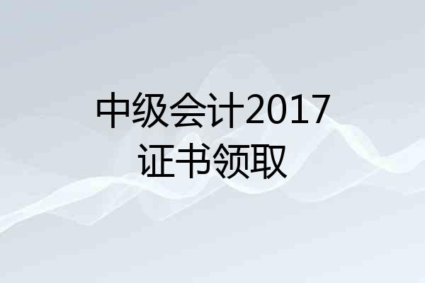 中级会计2017证书领取