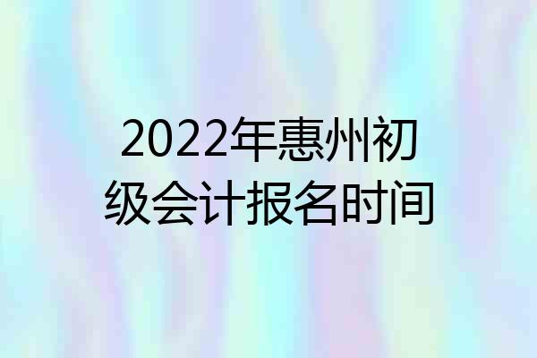 2022年惠州初级会计报名时间