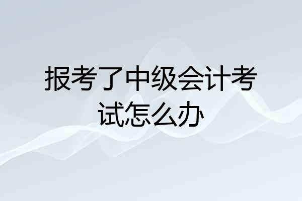 报考了中级会计考试怎么办