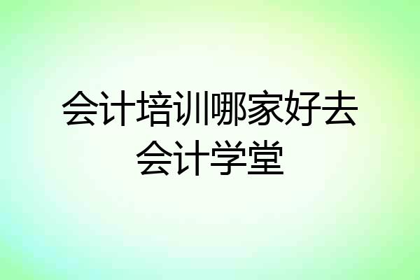 会计培训哪家好去会计学堂