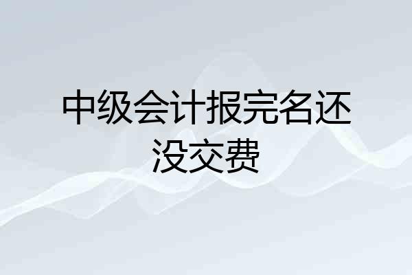 中级会计报完名还没交费