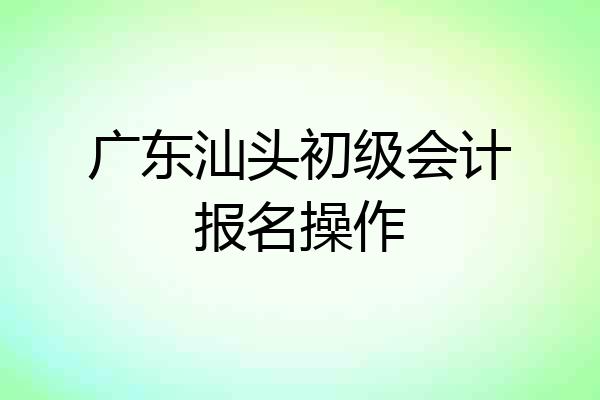 广东汕头初级会计报名操作