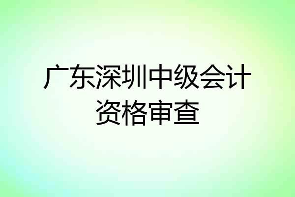 广东深圳中级会计资格审查