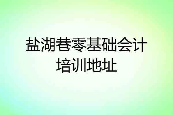 盐湖巷零基础会计培训地址