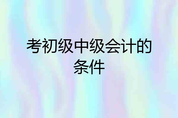 考初级中级会计的条件