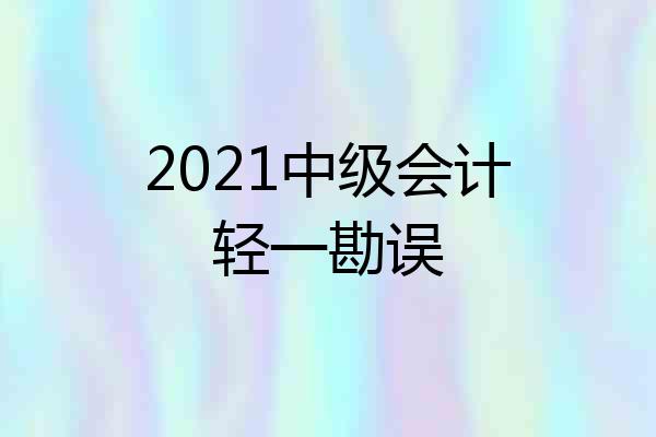 2021中级会计轻一勘误