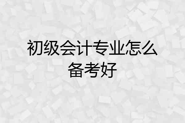 初级会计专业怎么备考好