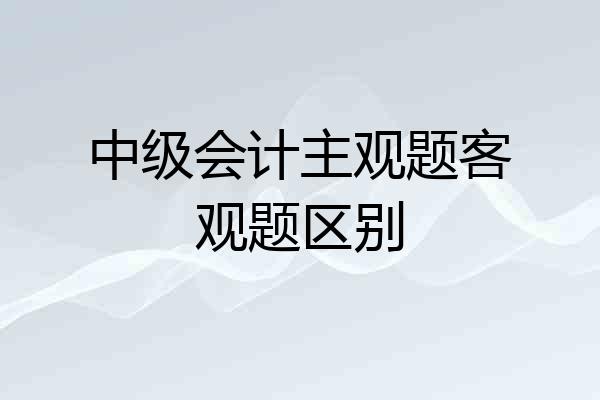 中级会计主观题客观题区别