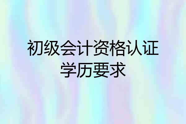 初级会计资格认证学历要求