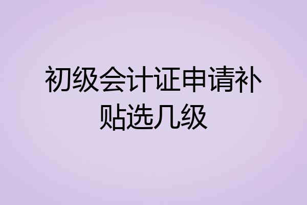 初级会计证申请补贴选几级
