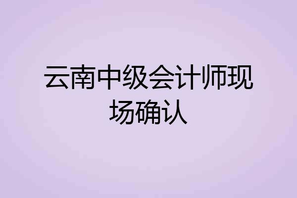 云南中级会计师现场确认