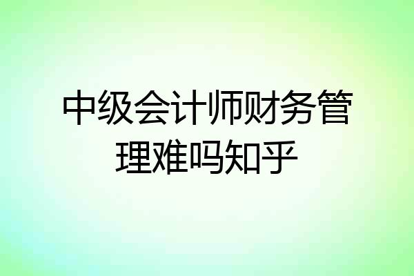 中级会计师财务管理难吗知乎