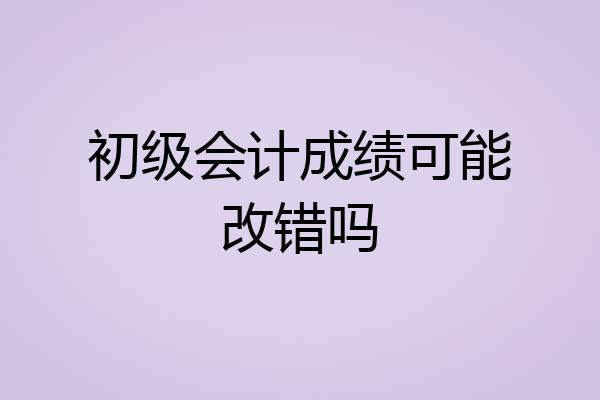 初级会计成绩可能改错吗