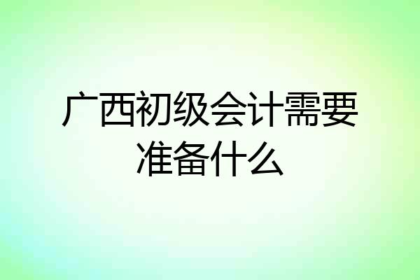广西初级会计需要准备什么