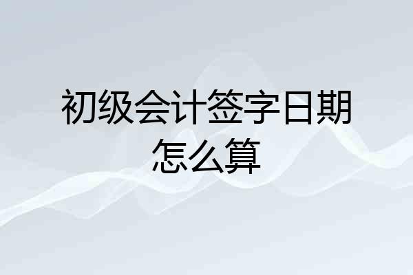 初级会计签字日期怎么算