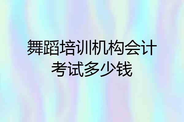 舞蹈培训机构会计考试多少钱