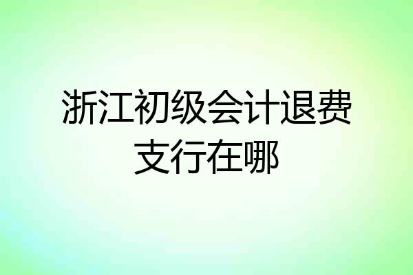 浙江初级会计退费支行在哪