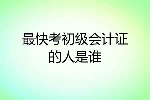 最快考初级会计证的人是谁