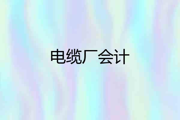 电缆厂会计