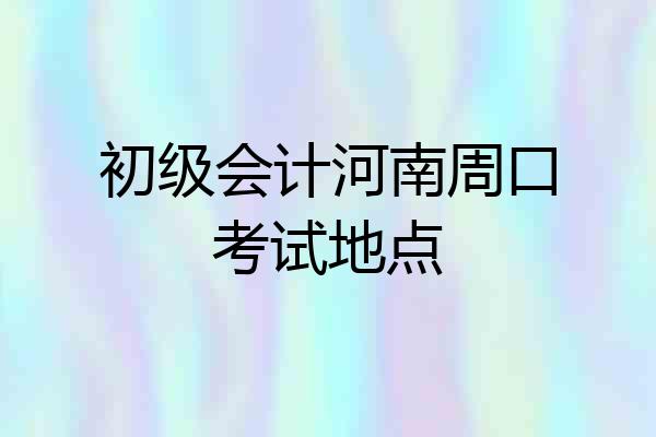 初级会计河南周口考试地点
