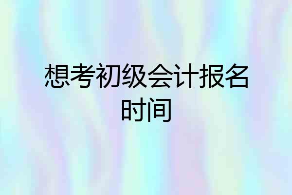 想考初级会计报名时间