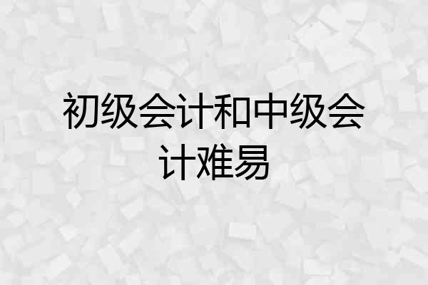 初级会计和中级会计难易