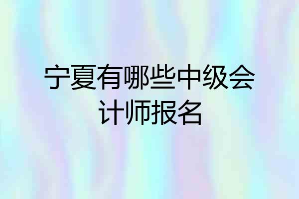 宁夏有哪些中级会计师报名