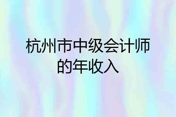 杭州市中级会计师的年收入