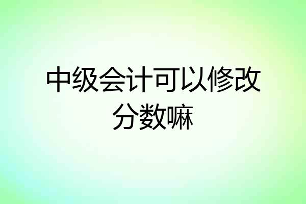 中级会计可以修改分数嘛