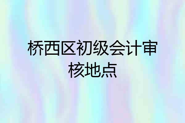 桥西区初级会计审核地点