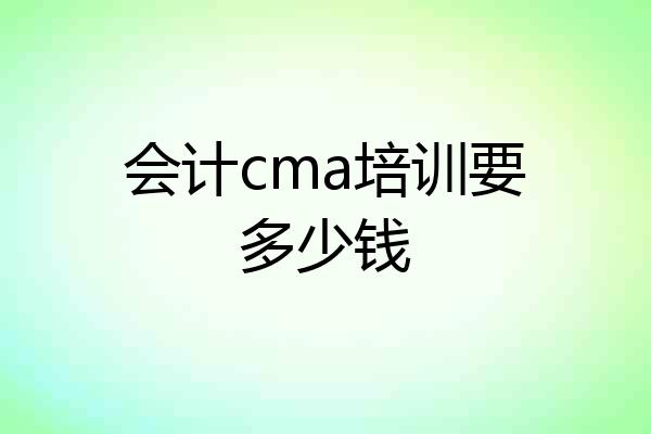 会计cma培训要多少钱